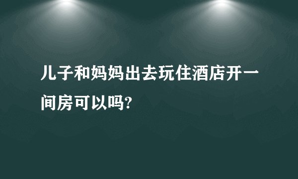 儿子和妈妈出去玩住酒店开一间房可以吗?
