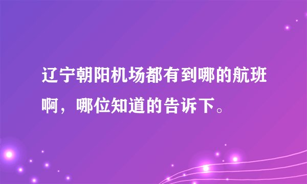 辽宁朝阳机场都有到哪的航班啊，哪位知道的告诉下。