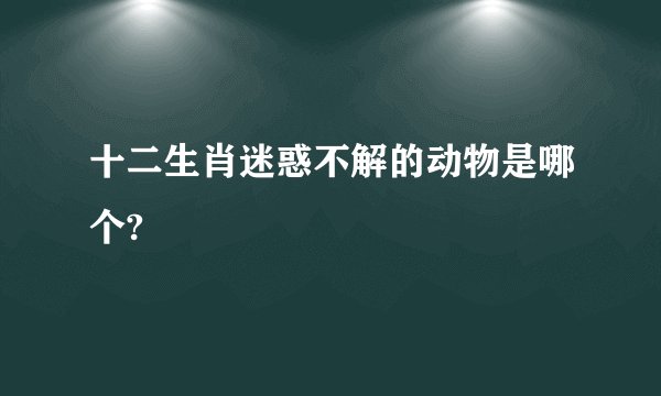 十二生肖迷惑不解的动物是哪个?