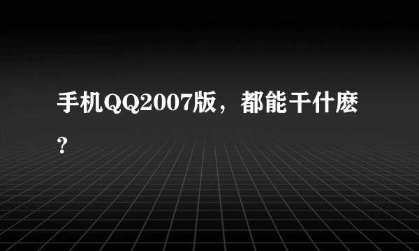 手机QQ2007版,都能干什麽?