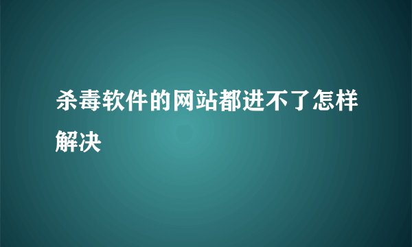 杀毒软件的网站都进不了怎样解决