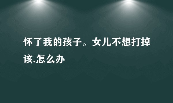 怀了我的孩子。女儿不想打掉该.怎么办