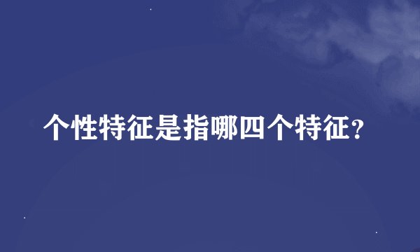 个性特征是指哪四个特征？