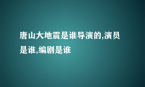 唐山大地震是谁导演的,演员是谁,编剧是谁