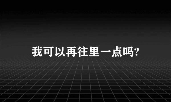 我可以再往里一点吗?