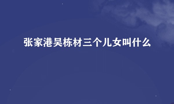 张家港吴栋材三个儿女叫什么