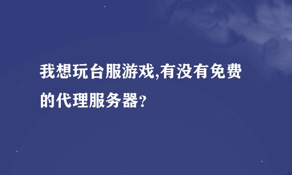我想玩台服游戏,有没有免费的代理服务器？