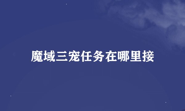 魔域三宠任务在哪里接