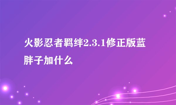 火影忍者羁绊2.3.1修正版蓝胖子加什么