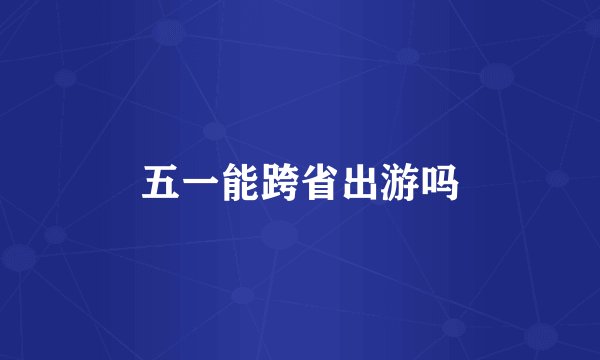 五一能跨省出游吗