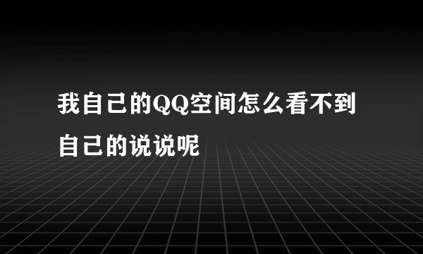 我自己的QQ空间怎么看不到自己的说说呢