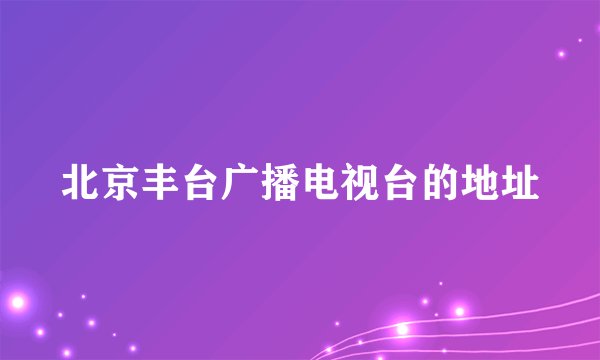 北京丰台广播电视台的地址