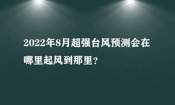 2022年8月超强台风预测会在哪里起风到那里？