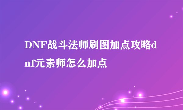 DNF战斗法师刷图加点攻略dnf元素师怎么加点