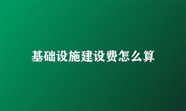 基础设施建设费怎么算