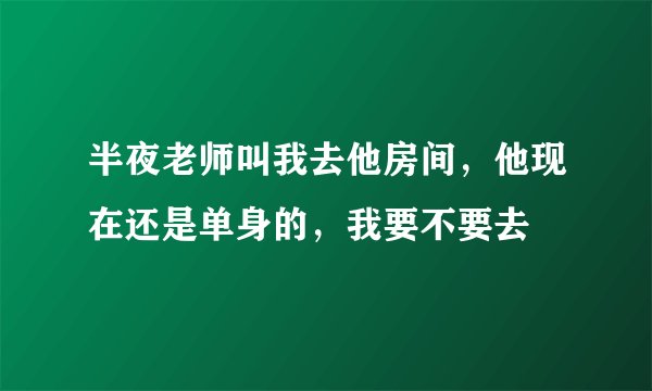 半夜老师叫我去他房间，他现在还是单身的，我要不要去