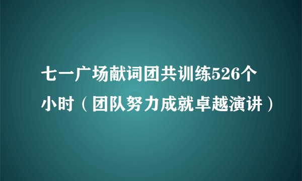 七一广场献词团共训练526个小时(团队努力成就卓越演讲)