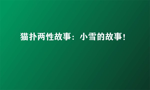 猫扑两性故事：小雪的故事！