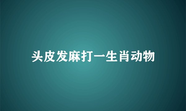 头皮发麻打一生肖动物