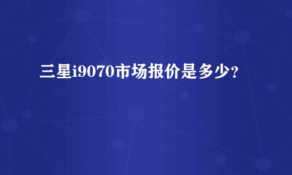三星i9070市场报价是多少?