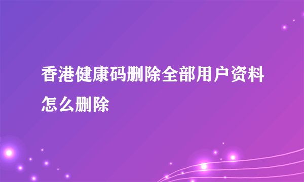 香港健康码删除全部用户资料怎么删除