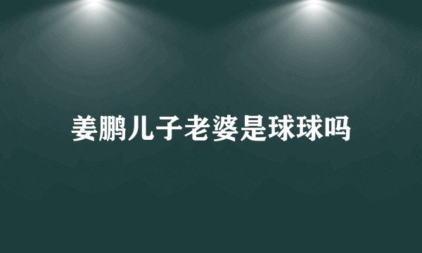 姜鹏儿子老婆是球球吗