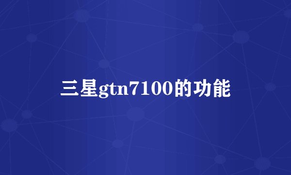 三星gtn7100的功能