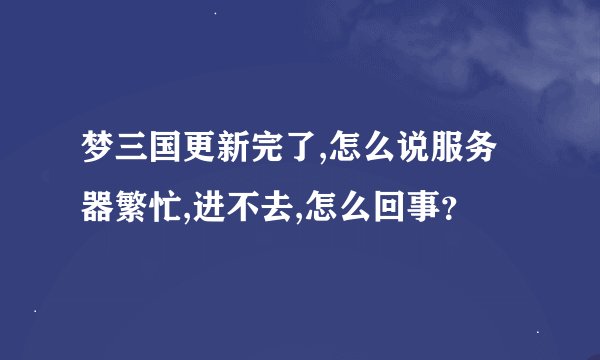 梦三国更新完了,怎么说服务器繁忙,进不去,怎么回事?