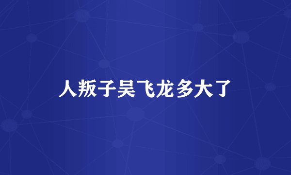 人叛子吴飞龙多大了