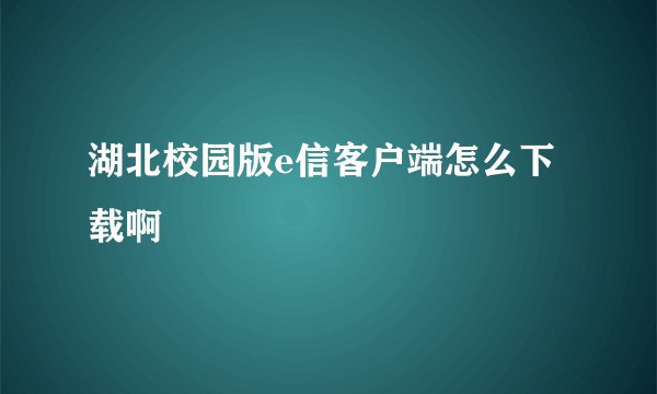 湖北校园版e信客户端怎么下载啊