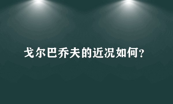 戈尔巴乔夫的近况如何？