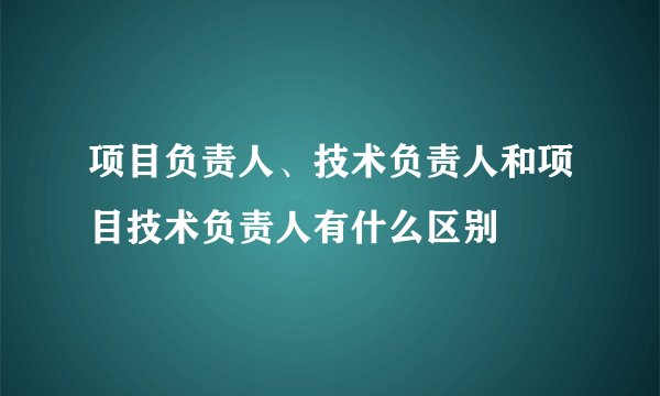 项目负责人、技术负责人和项目技术负责人有什么区别