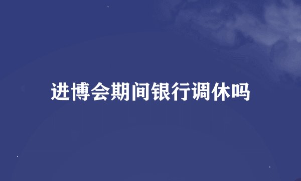 进博会期间银行调休吗