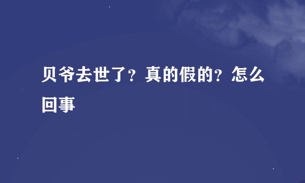 贝爷去世了？真的假的？怎么回事