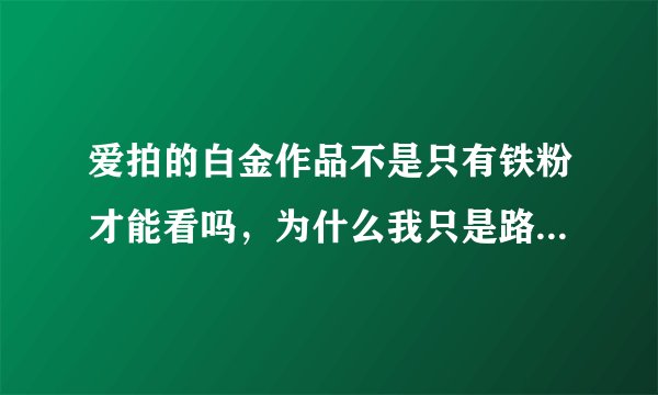 爱拍的白金作品不是只有铁粉才能看吗，为什么我只是路过的，无聊进入脑残的个人空间却能看白金作品啊