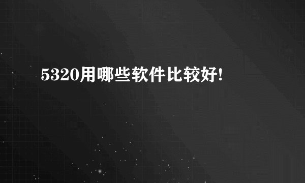5320用哪些软件比较好!