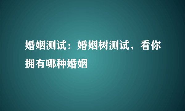 婚姻测试：婚姻树测试，看你拥有哪种婚姻