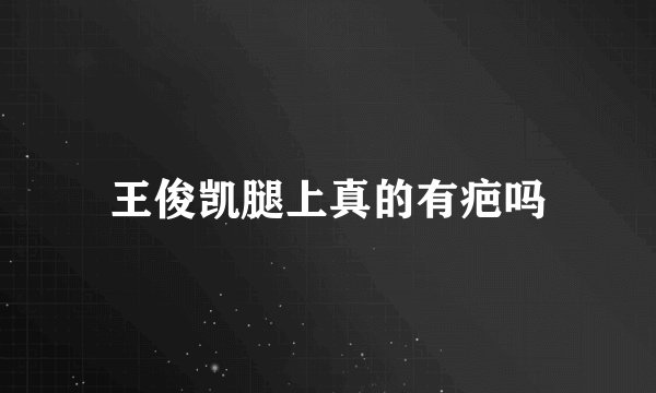 王俊凯腿上真的有疤吗