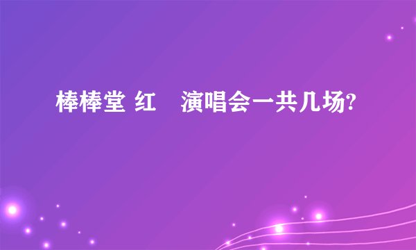 棒棒堂 红磡演唱会一共几场?