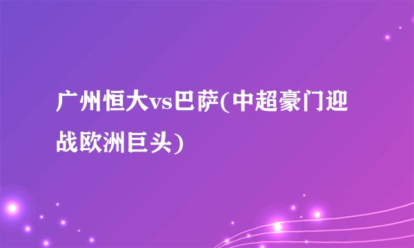 广州恒大vs巴萨(中超豪门迎战欧洲巨头)