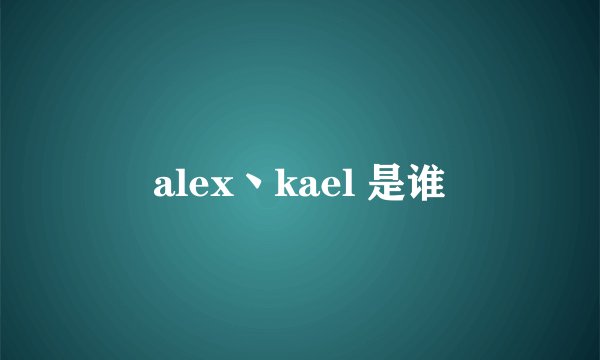 alex丶kael 是谁