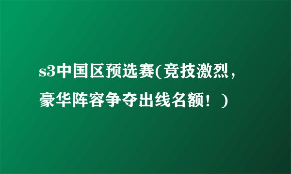 s3中国区预选赛(竞技激烈，豪华阵容争夺出线名额！)