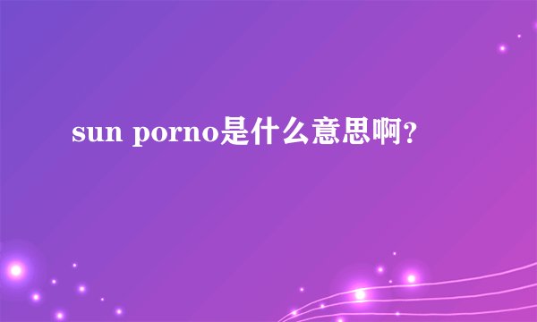 sun porno是什么意思啊？