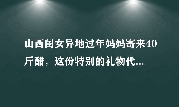 山西闺女异地过年妈妈寄来40斤醋，这份特别的礼物代表了什么？