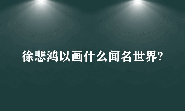 徐悲鸿以画什么闻名世界?