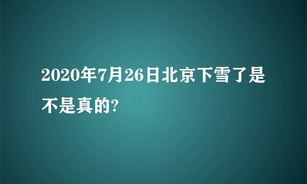 2020年7月26日北京下雪了是不是真的?
