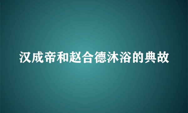 汉成帝和赵合德沐浴的典故