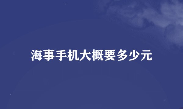 海事手机大概要多少元