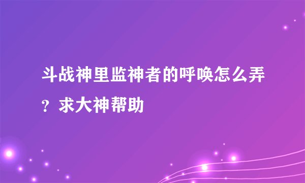 斗战神里监神者的呼唤怎么弄？求大神帮助