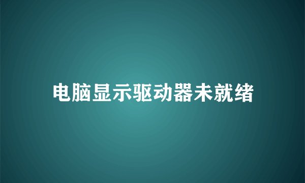 电脑显示驱动器未就绪